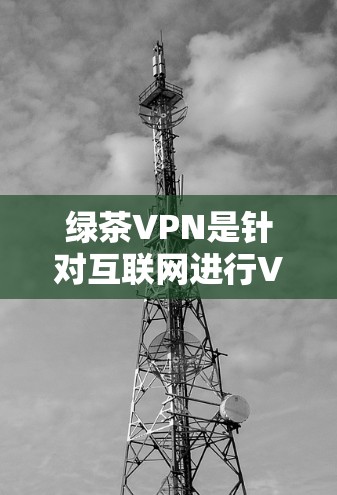 绿茶VPN是针对互联网进行VPN服务的工具，用户可以通过这些服务实现对互联网内容的访问，同时保护自身信息安全。以下是对绿茶VPN功能的说明