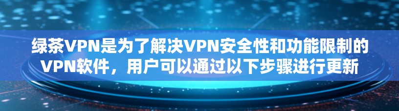 绿茶VPN是为了解决VPN安全性和功能限制的VPN软件，用户可以通过以下步骤进行更新