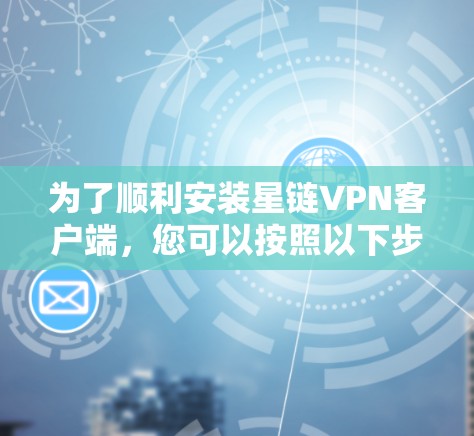 为了顺利安装星链VPN客户端，您可以按照以下步骤进行