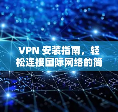 VPN 安装指南，轻松连接国际网络的简单步骤