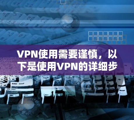 VPN使用需要谨慎，以下是使用VPN的详细步骤和注意事项