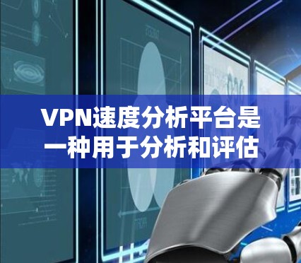 VPN速度分析平台是一种用于分析和评估VPN服务器性能的工具，旨在帮助用户了解服务器的具体情况，从而优化其使用。以下是对该平台的详细分析和总结