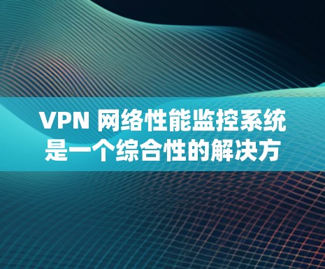 VPN 网络性能监控系统是一个综合性的解决方案，旨在通过监控和分析 VPN 的网络性能，以确保安全性和性能优化。以下是该系统的详细分析和步骤建议