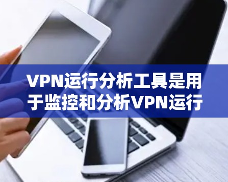 VPN运行分析工具是用于监控和分析VPN运行情况的高级工具，帮助识别潜在攻击方法并提高网络安全。以下是该工具的主要功能和常见类型