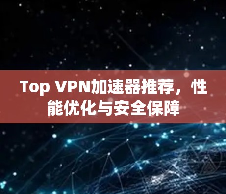 Top VPN加速器推荐，性能优化与安全保障
