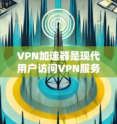 VPN加速器是现代用户访问VPN服务的重要工具，提供了一个高效、安全的网络连接。以下是针对VPN加速器的综合评测，旨在帮助用户全面评估不同工具的优缺点，做出明智的选择