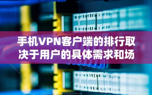 手机VPN客户端的排行取决于用户的具体需求和场景。以下是对主要应用的总结和推荐