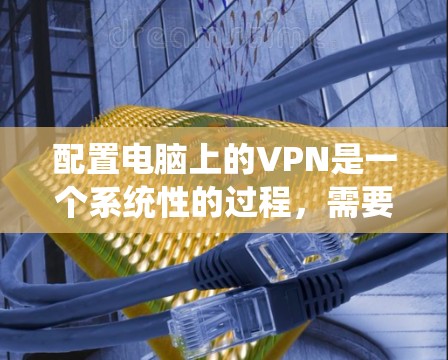 配置电脑上的VPN是一个系统性的过程，需要仔细规划和执行。以下是一个详细的步骤指南，帮助您顺利完成配置