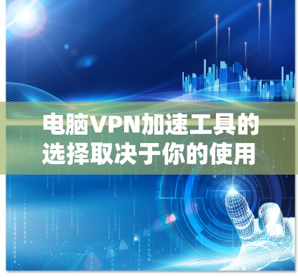 电脑VPN加速工具的选择取决于你的使用场景和需求。以下是一些推荐的工具，每个工具的特点和适用场景
