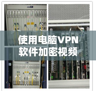 使用电脑VPN软件加密视频时，以下是分步骤的建议