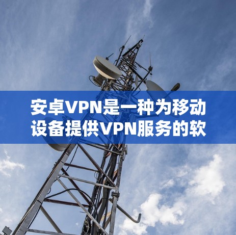 安卓VPN是一种为移动设备提供VPN服务的软件，旨在提供加密、端到端加密、多设备连接、安全保护等多种功能。以下是对安卓VPN功能的详细介绍