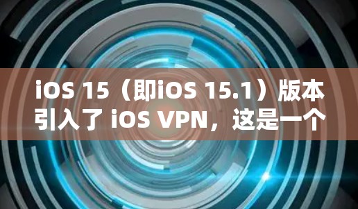 iOS 15（即iOS 15.1）版本引入了 iOS VPN，这是一个功能强大的网络访问工具，允许你在Mac、iMac或iOS设备上访问网站。以下是关于iOS 15版本更新的一些关键信息