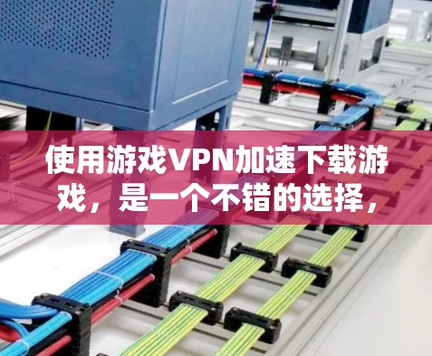 使用游戏VPN加速下载游戏，是一个不错的选择，可以帮助提升下载速度和游戏体验。以下是一步步的指南，帮助你成功使用游戏VPN