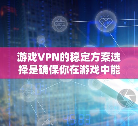 游戏VPN的稳定方案选择是确保你在游戏中能够保持流畅的网络连接的关键。以下是一个综合考虑的因素和推荐方案
