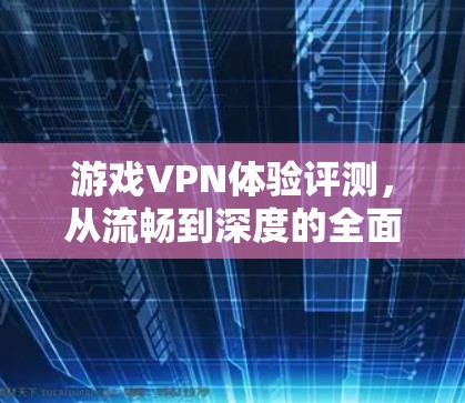 游戏VPN体验评测，从流畅到深度的全面分析
