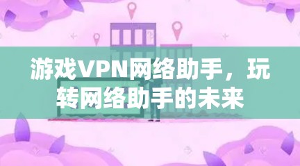 游戏VPN网络助手，玩转网络助手的未来