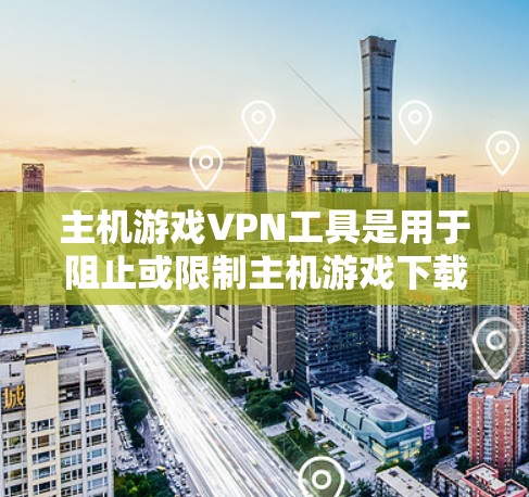 主机游戏VPN工具是用于阻止或限制主机游戏下载和使用的安全软件或应用程序。以下是对这些工具的详细总结