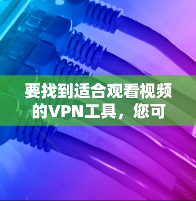 要找到适合观看视频的VPN工具，您可以按照以下步骤进行