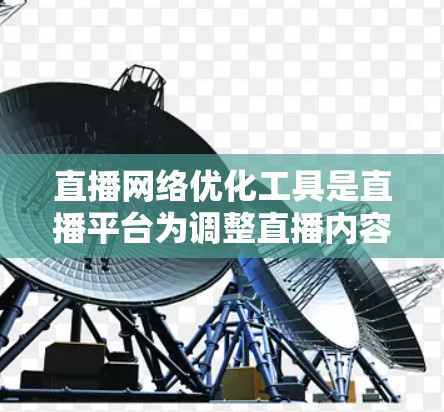 直播网络优化工具是直播平台为调整直播内容和平台布局而使用的工具，旨在提升观众体验并提高平台收益。以下是对这些工具的详细介绍