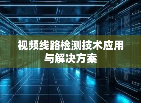视频线路检测技术应用与解决方案
