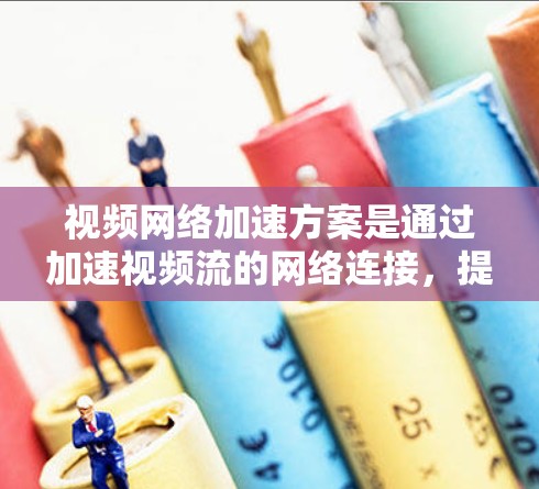 视频网络加速方案是通过加速视频流的网络连接，提高视频流的传输速度和质量，尤其是在流媒体、在线游戏、视频编辑、直播平台等场景中，视频网络加速可以显著提升用户体验。以下是一些常见且常见的视频网络加速方案