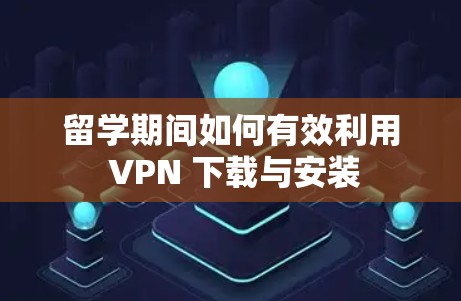留学期间如何有效利用 VPN 下载与安装