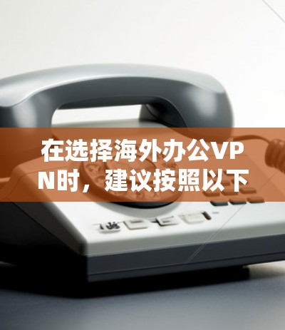 在选择海外办公VPN时，建议按照以下步骤进行