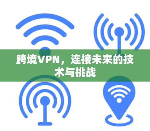跨境VPN，连接未来的技术与挑战