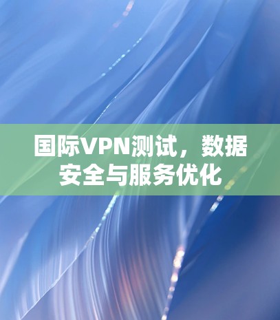 国际VPN测试，数据安全与服务优化