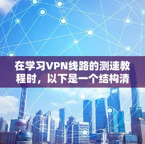 在学习VPN线路的测速教程时，以下是一个结构清晰且易于理解的指南，帮助您逐步掌握相关知识