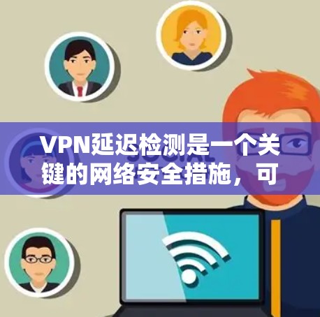 VPN延迟检测是一个关键的网络安全措施，可以有效防止因延迟导致的网络问题。以下是详细的延迟检测方法