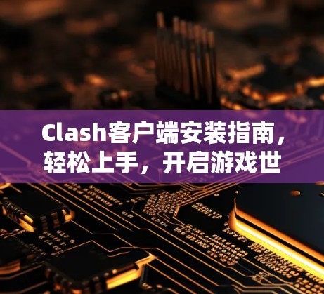 Clash客户端安装指南，轻松上手，开启游戏世界