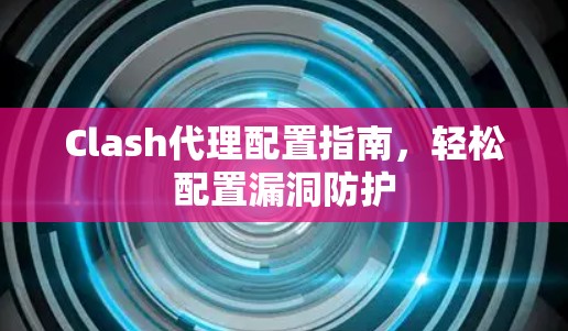 Clash代理配置指南，轻松配置漏洞防护