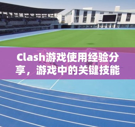 Clash游戏使用经验分享，游戏中的关键技能与策略