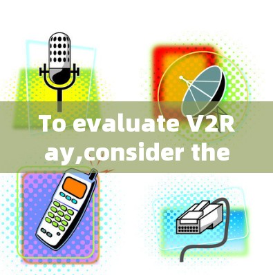 To evaluate V2Ray,consider the following structured approach based on the thought process: