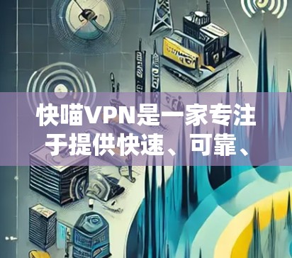 快喵VPN是一家专注于提供快速、可靠、安全的VPN服务的公司，如果你对VPN体验感兴趣，可以详细分析一下他们的产品和体验。以下是对快喵VPN体验的分析和总结