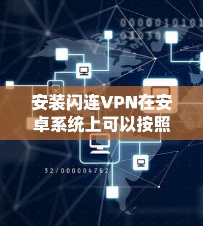 安装闪连VPN在安卓系统上可以按照以下步骤进行