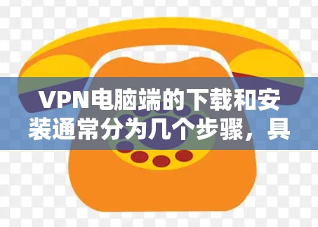 VPN电脑端的下载和安装通常分为几个步骤，具体操作如下