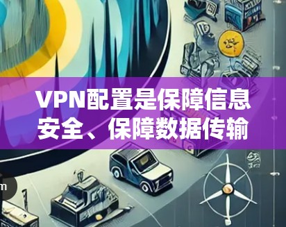 VPN配置是保障信息安全、保障数据传输的重要手段。以下是常见的VPN配置方法，分为设备配置、协议选择、网络设置和安全注意事项几个部分