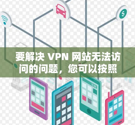 要解决 VPN 网站无法访问的问题，您可以按照以下步骤进行操作
