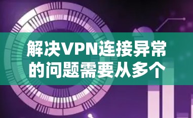 解决VPN连接异常的问题需要从多个方面进行检查和处理。以下是详细的步骤指南