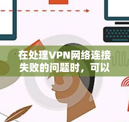 在处理VPN网络连接失败的问题时，可以按照以下步骤进行排查和解决