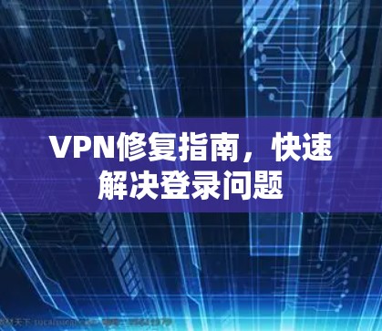 VPN修复指南，快速解决登录问题
