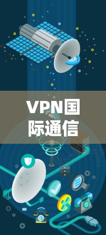 VPN国际通信方案是一个复杂的问题，因为它涉及多个技术领域和法律标准。以下是一些关键步骤和建议，帮助您理解和使用VPN国际通信