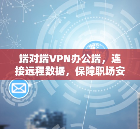 端对端VPN办公端，连接远程数据，保障职场安全