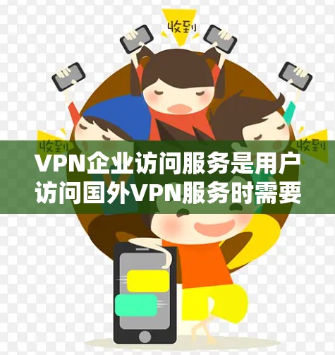 VPN企业访问服务是用户访问国外VPN服务时需要遵循的步骤，以下是常见的步骤和注意事项