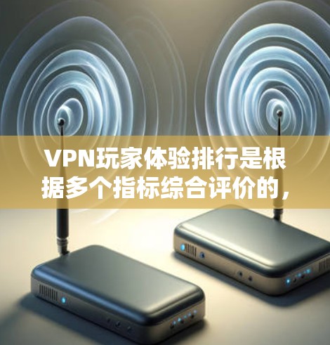 VPN玩家体验排行是根据多个指标综合评价的，以下是一些常见的指标和排名标准
