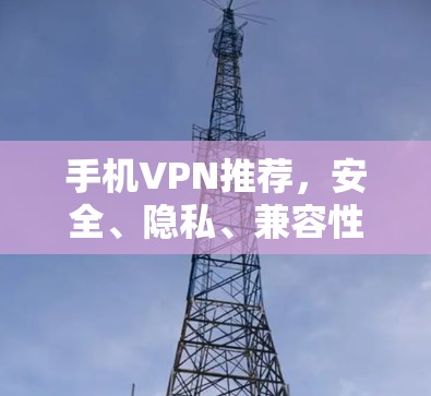 手机VPN推荐，安全、隐私、兼容性全，适合你？