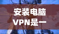 安装电脑VPN是一个常见的网络服务，旨在远程访问互联网，通常使用免费软件如NordVPN、ExpressVPN或SpeedDnft。以下是详细的步骤指南