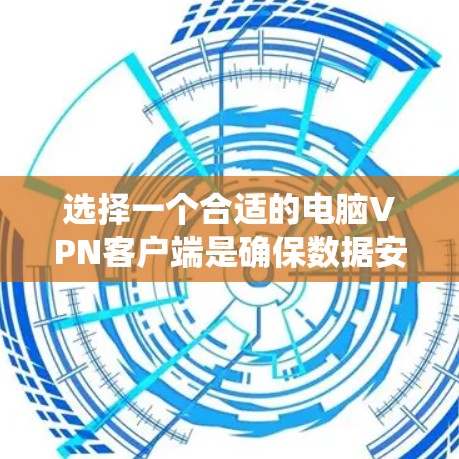 选择一个合适的电脑VPN客户端是确保数据安全和用户体验的关键。以下是一个系统化的指南，帮助你做出明智的选择
